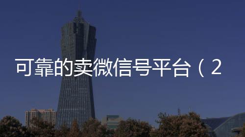 可靠的卖微信号平台24小时高价回收vx（2020卖微信号的有什么平台）